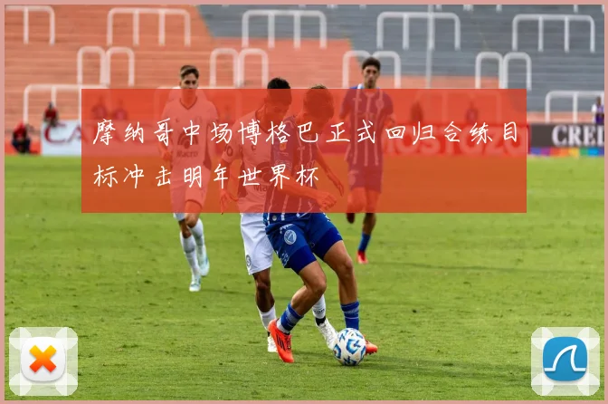 摩纳哥中场博格巴正式回归合练目标冲击明年世界杯