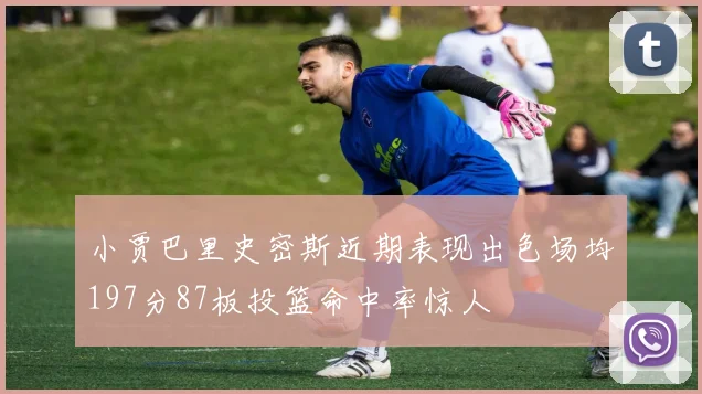 小贾巴里史密斯近期表现出色场均197分87板投篮命中率惊人