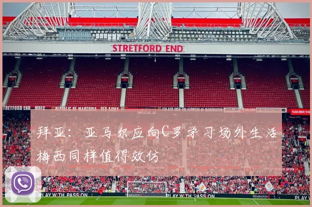 拜亚：亚马尔应向C罗学习场外生活梅西同样值得效仿
