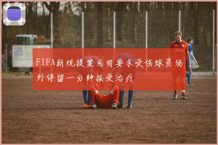 FIFA新规提案或将要求受伤球员场外停留一分钟接受治疗