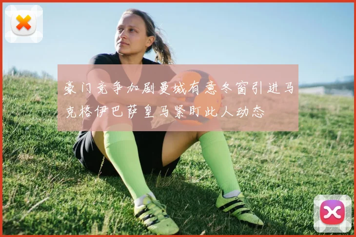 豪门竞争加剧曼城有意冬窗引进马克格伊巴萨皇马紧盯此人动态