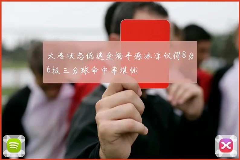 大洛状态低迷全场手感冰凉仅得8分6板三分球命中率堪忧