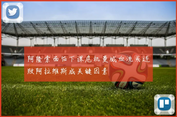 阿隆索面临下课危机曼城血洗或连败阿拉维斯成关键因素