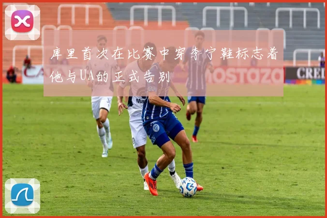 库里首次在比赛中穿李宁鞋标志着他与UA的正式告别