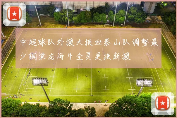 中超球队外援大换血泰山队调整最少铜梁龙海牛全员更换新援