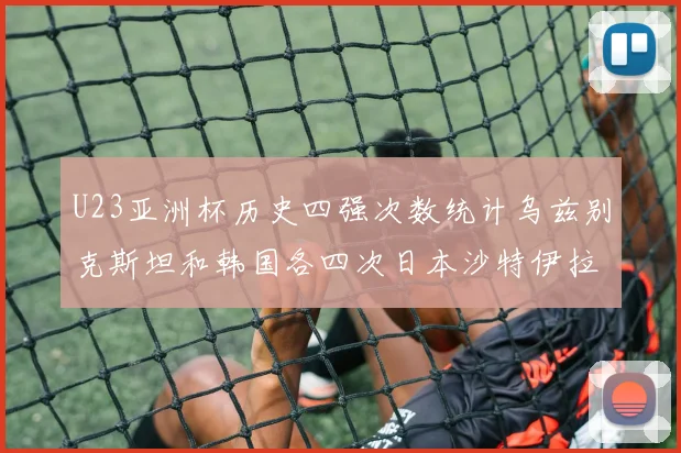 U23亚洲杯历史四强次数统计乌兹别克斯坦和韩国各四次日本沙特伊拉克三次