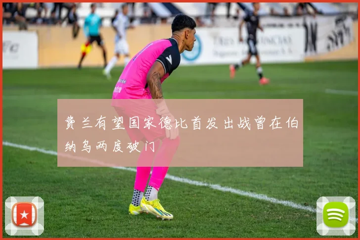 费兰有望国家德比首发出战曾在伯纳乌两度破门