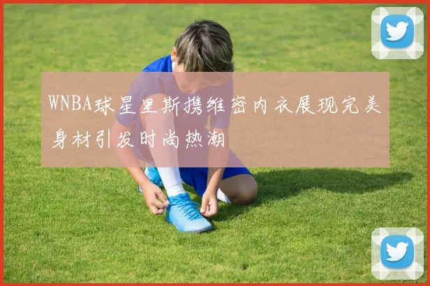 WNBA球星里斯携维密内衣展现完美身材引发时尚热潮