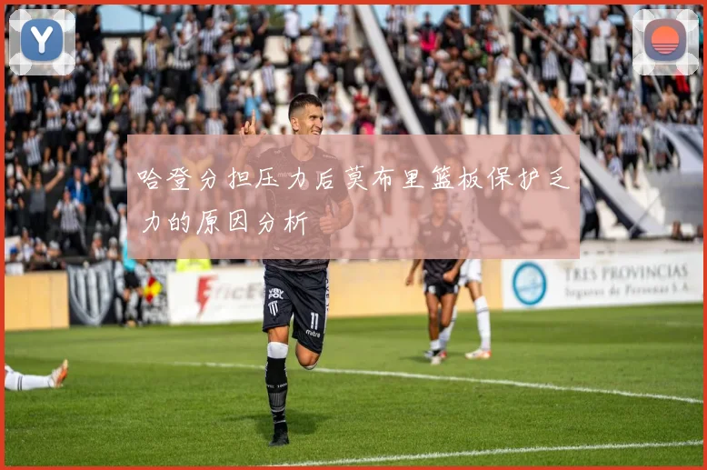 哈登分担压力后莫布里篮板保护乏力的原因分析