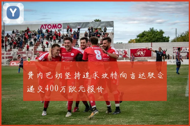 费内巴切坚持追求坎特向吉达联合递交400万欧元报价