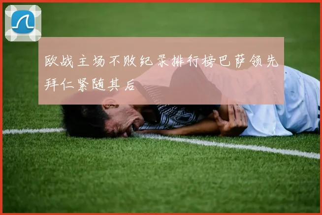 欧战主场不败纪录排行榜巴萨领先拜仁紧随其后