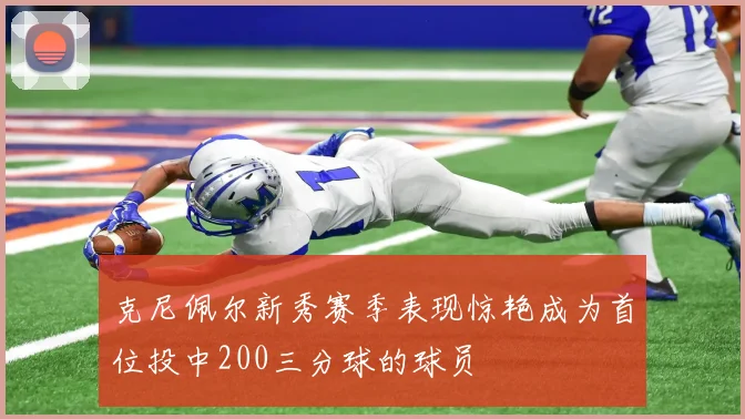 克尼佩尔新秀赛季表现惊艳成为首位投中200三分球的球员