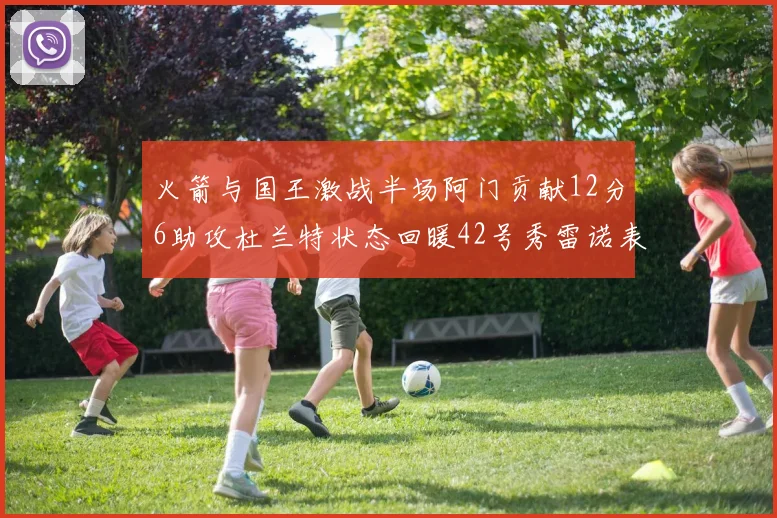 火箭与国王激战半场阿门贡献12分6助攻杜兰特状态回暖42号秀雷诺表现抢眼