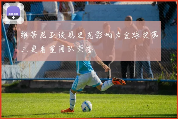 维蒂尼亚谈恩里克影响力金球奖第三更看重团队荣誉