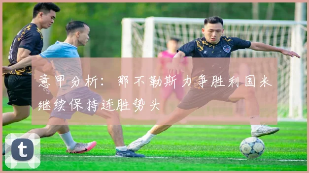 意甲分析：那不勒斯力争胜利国米继续保持连胜势头
