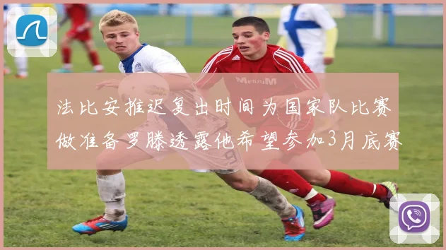 法比安推迟复出时间为国家队比赛做准备罗滕透露他希望参加3月底赛事