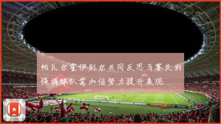 帕瓦尔霍伊别尔共同反思马赛失利强调球队需加倍努力提升表现