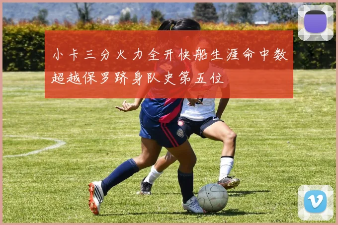 小卡三分火力全开快船生涯命中数超越保罗跻身队史第五位