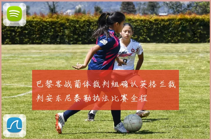 巴黎客战葡体裁判组确认英格兰裁判安东尼泰勒执法比赛全程