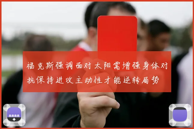 福克斯强调面对太阳需增强身体对抗保持进攻主动性才能逆转局势