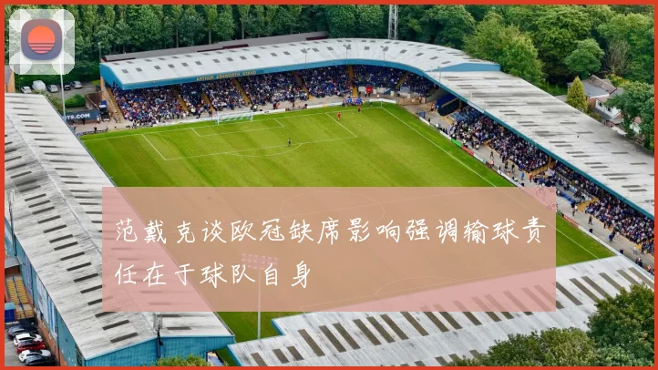 范戴克谈欧冠缺席影响强调输球责任在于球队自身