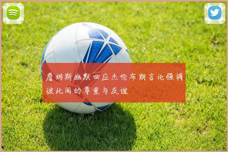 詹姆斯幽默回应杰伦布朗言论强调彼此间的尊重与友谊