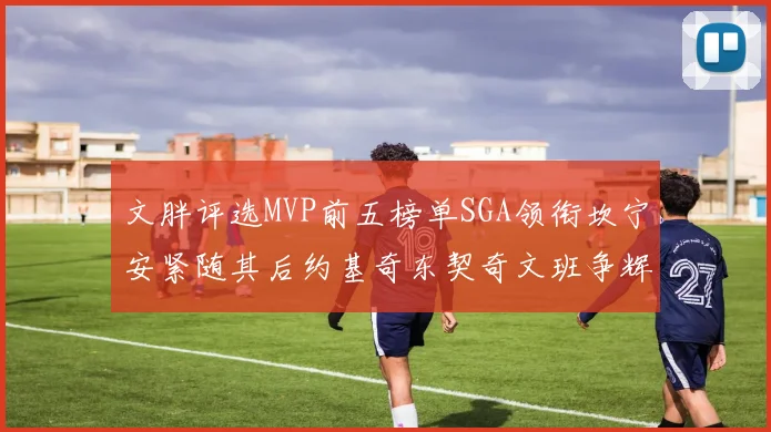 文胖评选MVP前五榜单SGA领衔坎宁安紧随其后约基奇东契奇文班争辉