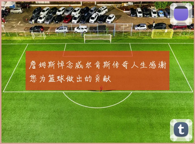 詹姆斯悼念威尔肯斯传奇人生感谢您为篮球做出的贡献
