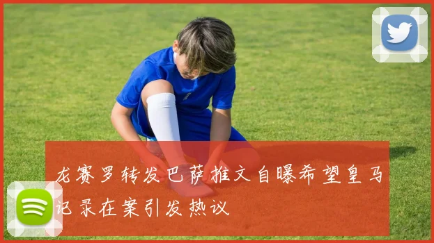 龙赛罗转发巴萨推文自曝希望皇马记录在案引发热议