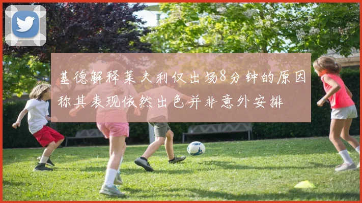 基德解释莱夫利仅出场8分钟的原因称其表现依然出色并非意外安排