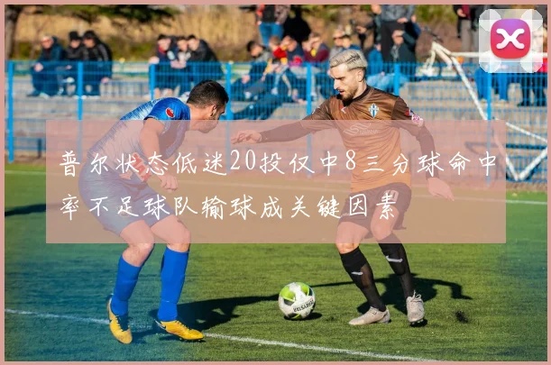 普尔状态低迷20投仅中8三分球命中率不足球队输球成关键因素