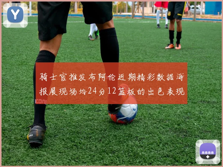 骑士官推发布阿伦近期精彩数据海报展现场均24分12篮板的出色表现