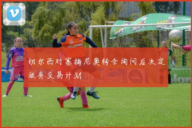切尔西对塞梅尼奥转会询问后决定放弃交易计划