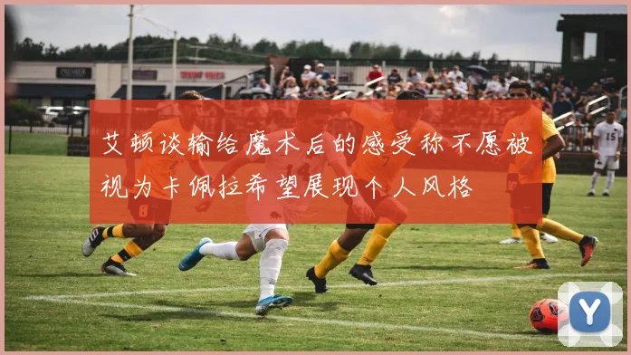 艾顿谈输给魔术后的感受称不愿被视为卡佩拉希望展现个人风格