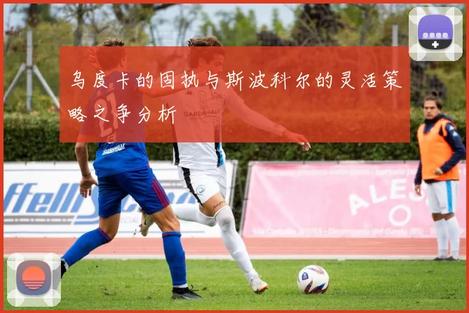 乌度卡的固执与斯波科尔的灵活策略之争分析