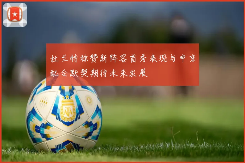 杜兰特称赞新阵容首秀表现与申京配合默契期待未来发展