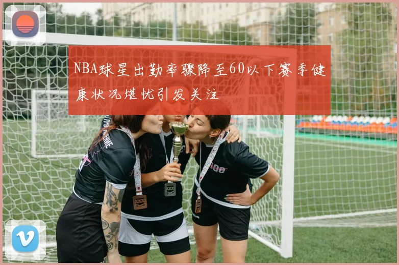 NBA球星出勤率骤降至60以下赛季健康状况堪忧引发关注