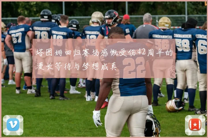 塔图姆回归赛场感慨受伤42周半的漫长等待与梦想成真