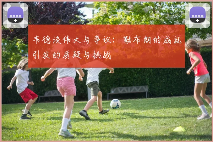 韦德谈伟大与争议：勒布朗的成就引发的质疑与挑战