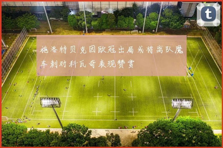 施洛特贝克因欧冠出局或将离队魔车刺对科瓦奇表现赞赏
