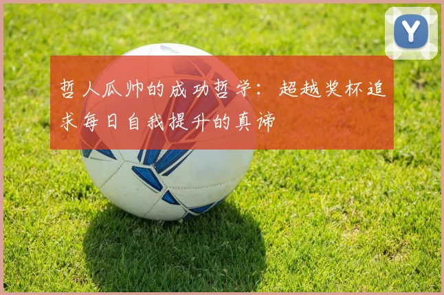 哲人瓜帅的成功哲学：超越奖杯追求每日自我提升的真谛