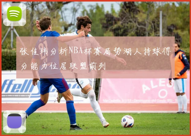 张佳玮分析NBA杯赛局势湖人持球得分能力位居联盟前列