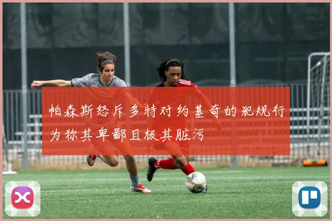 帕森斯怒斥多特对约基奇的犯规行为称其卑鄙且极其脏污