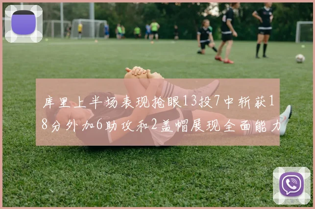 库里上半场表现抢眼13投7中斩获18分外加6助攻和2盖帽展现全面能力