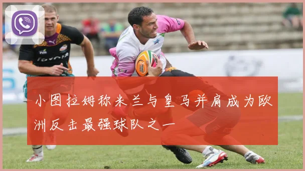 小图拉姆称米兰与皇马并肩成为欧洲反击最强球队之一