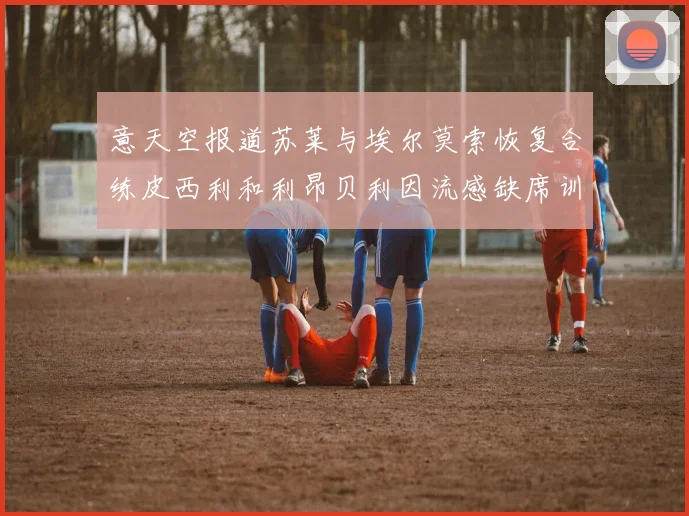 意天空报道苏莱与埃尔莫索恢复合练皮西利和利昂贝利因流感缺席训练